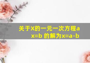 关于X的一元一次方程ax=b 的解为x=a-b